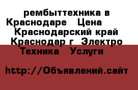 рембыттехника в Краснодаре › Цена ­ 300 - Краснодарский край, Краснодар г. Электро-Техника » Услуги   